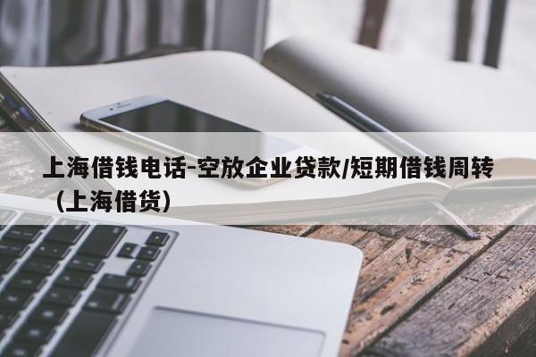 上海借钱电话-空放企业贷款/短期借钱周转（上海借货）