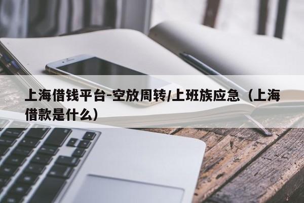上海借钱平台-空放周转/上班族应急（上海借款是什么）
