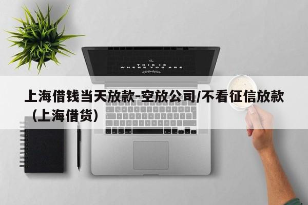 上海借钱当天放款-空放公司/不看征信放款（上海借货）