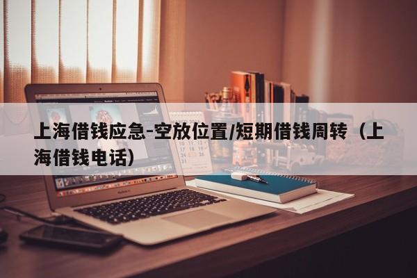 上海借钱应急-空放位置/短期借钱周转（上海借钱电话）
