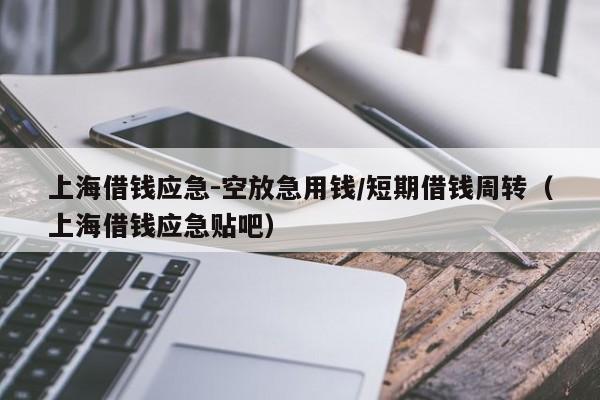 上海借钱应急-空放急用钱/短期借钱周转（上海借钱应急贴吧）