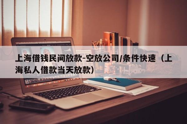 上海借钱民间放款-空放公司/条件快速（上海私人借款当天放款）