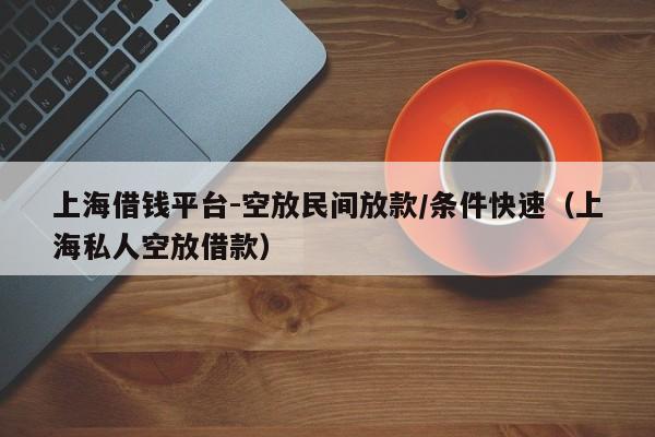 上海借钱平台-空放民间放款/条件快速（上海私人空放借款）