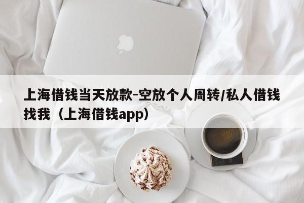 上海借钱当天放款-空放个人周转/私人借钱找我（上海借钱app）