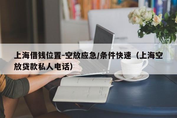 上海借钱位置-空放应急/条件快速（上海空放贷款私人电话）