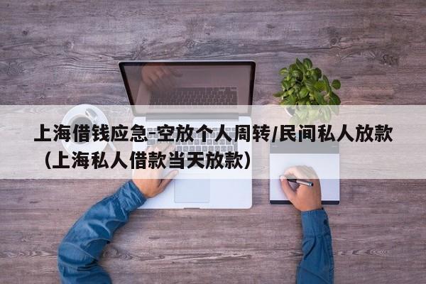 上海借钱应急-空放个人周转/民间私人放款（上海私人借款当天放款）